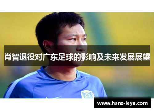 肖智退役对广东足球的影响及未来发展展望 肖智退役对广东足球的影响及未来发展展望