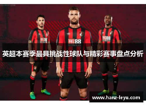 英超本赛季最具挑战性球队与精彩赛事盘点分析 英超本赛季最具挑战性球队与精彩赛事盘点分析