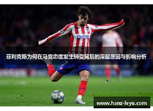 菲利克斯为何在马竞态度发生转变背后的深层原因与影响分析 菲利克斯为何在马竞态度发生转变背后的深层原因与影响分析