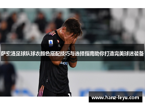 萨索洛足球队球衣颜色搭配技巧与选择指南助你打造完美球迷装备 萨索洛足球队球衣颜色搭配技巧与选择指南助你打造完美球迷装备