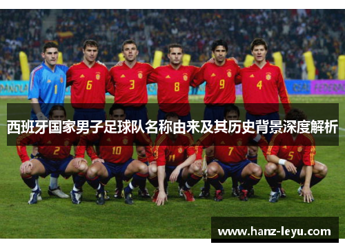 西班牙国家男子足球队名称由来及其历史背景深度解析 西班牙国家男子足球队名称由来及其历史背景深度解析