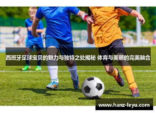 西班牙足球宝贝的魅力与独特之处揭秘 体育与美丽的完美融合 西班牙足球宝贝的魅力与独特之处揭秘 体育与美丽的完美融合