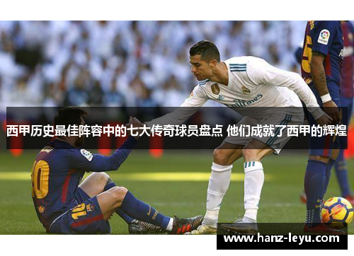西甲历史最佳阵容中的七大传奇球员盘点 他们成就了西甲的辉煌 西甲历史最佳阵容中的七大传奇球员盘点 他们成就了西甲的辉煌
