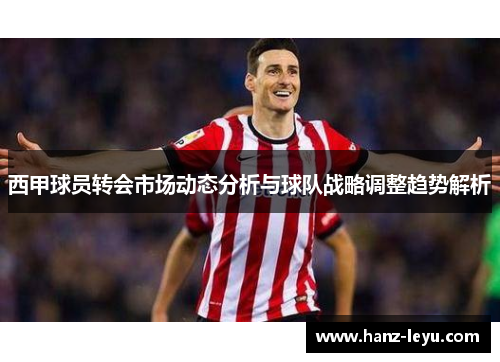 西甲球员转会市场动态分析与球队战略调整趋势解析 西甲球员转会市场动态分析与球队战略调整趋势解析