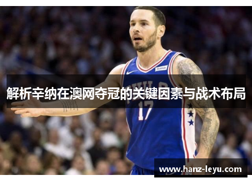 解析辛纳在澳网夺冠的关键因素与战术布局 解析辛纳在澳网夺冠的关键因素与战术布局