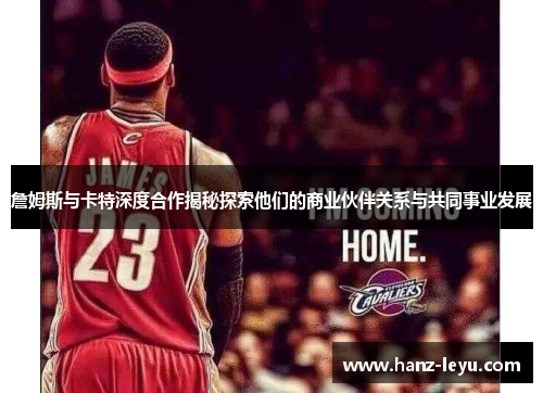 詹姆斯与卡特深度合作揭秘探索他们的商业伙伴关系与共同事业发展 詹姆斯与卡特深度合作揭秘探索他们的商业伙伴关系与共同事业发展