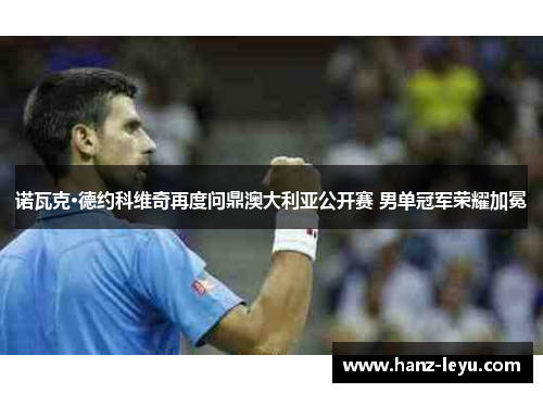 诺瓦克·德约科维奇再度问鼎澳大利亚公开赛 男单冠军荣耀加冕 诺瓦克·德约科维奇再度问鼎澳大利亚公开赛 男单冠军荣耀加冕