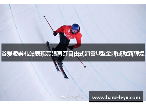 谷爱凌崇礼站表现亮眼再夺自由式滑雪U型金牌成就新辉煌 谷爱凌崇礼站表现亮眼再夺自由式滑雪U型金牌成就新辉煌