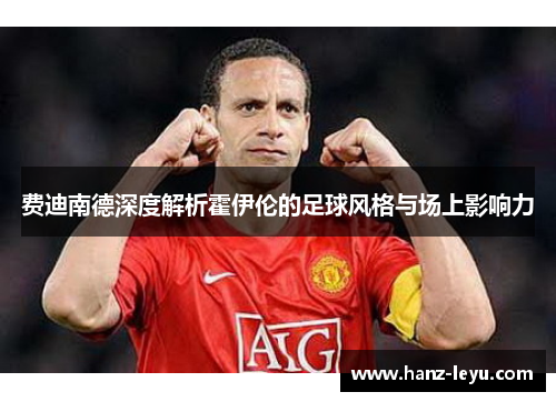 费迪南德深度解析霍伊伦的足球风格与场上影响力 费迪南德深度解析霍伊伦的足球风格与场上影响力