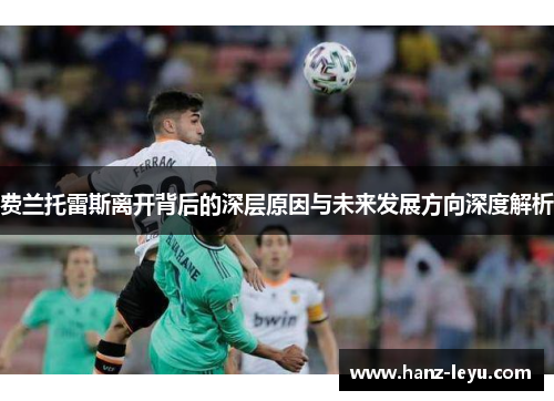 费兰托雷斯离开背后的深层原因与未来发展方向深度解析 费兰托雷斯离开背后的深层原因与未来发展方向深度解析