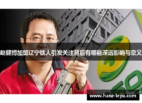 赵健博加盟辽宁铁人引发关注背后有哪些深远影响与意义 赵健博加盟辽宁铁人引发关注背后有哪些深远影响与意义