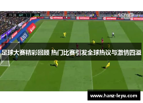 足球大赛精彩回顾 热门比赛引发全球热议与激情四溢 足球大赛精彩回顾 热门比赛引发全球热议与激情四溢
