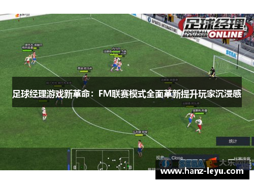 足球经理游戏新革命:FM联赛模式全面革新提升玩家沉浸感 足球经理游戏新革命:FM联赛模式全面革新提升玩家沉浸感