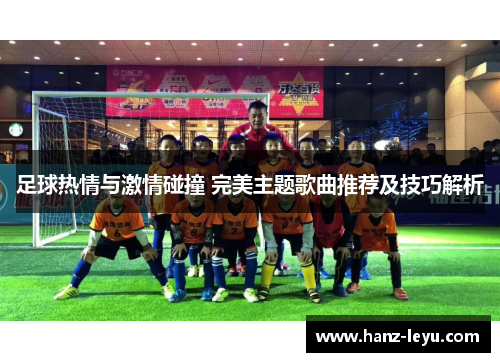 足球热情与激情碰撞 完美主题歌曲推荐及技巧解析 足球热情与激情碰撞 完美主题歌曲推荐及技巧解析