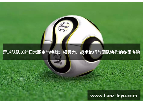 足球队队长的日常职责与挑战:领导力、战术执行与团队协作的多重考验 足球队队长的日常职责与挑战:领导力、战术执行与团队协作的多重考验