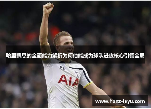 哈里凯恩的全面能力解析为何他能成为球队进攻核心引领全局 哈里凯恩的全面能力解析为何他能成为球队进攻核心引领全局