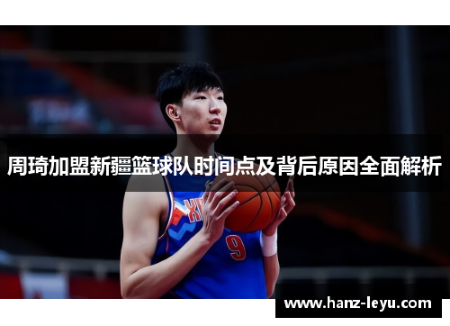 周琦加盟新疆篮球队时间点及背后原因全面解析 周琦加盟新疆篮球队时间点及背后原因全面解析