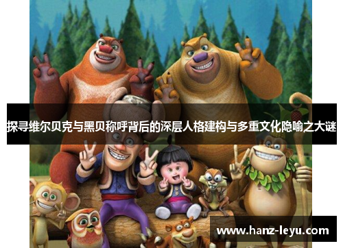 探寻维尔贝克与黑贝称呼背后的深层人格建构与多重文化隐喻之大谜 探寻维尔贝克与黑贝称呼背后的深层人格建构与多重文化隐喻之大谜