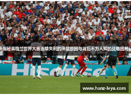 揭秘英格兰世界大赛连续失利的深层原因与背后不为人知的战略困局 揭秘英格兰世界大赛连续失利的深层原因与背后不为人知的战略困局