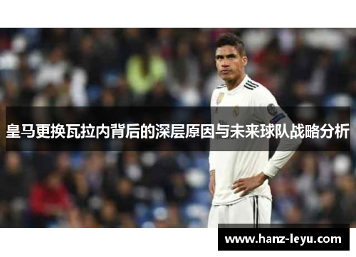 皇马更换瓦拉内背后的深层原因与未来球队战略分析 皇马更换瓦拉内背后的深层原因与未来球队战略分析