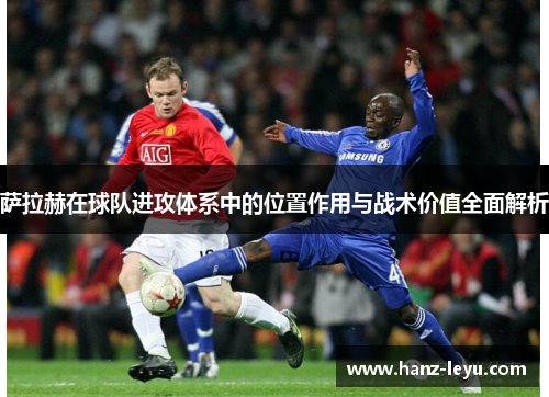 萨拉赫在球队进攻体系中的位置作用与战术价值全面解析 萨拉赫在球队进攻体系中的位置作用与战术价值全面解析