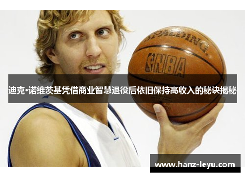 迪克·诺维茨基凭借商业智慧退役后依旧保持高收入的秘诀揭秘 迪克·诺维茨基凭借商业智慧退役后依旧保持高收入的秘诀揭秘