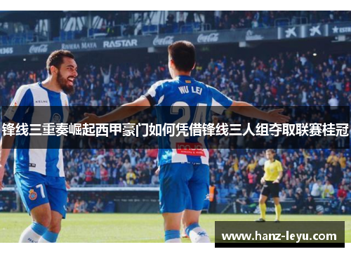 锋线三重奏崛起西甲豪门如何凭借锋线三人组夺取联赛桂冠 锋线三重奏崛起西甲豪门如何凭借锋线三人组夺取联赛桂冠