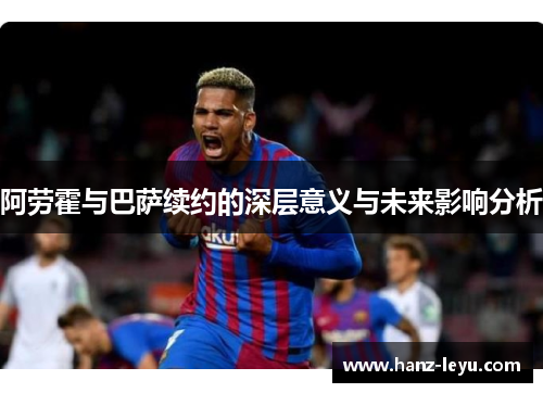 阿劳霍与巴萨续约的深层意义与未来影响分析 阿劳霍与巴萨续约的深层意义与未来影响分析