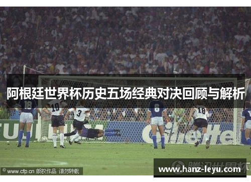 阿根廷世界杯历史五场经典对决回顾与解析
