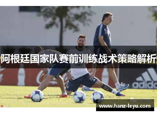 阿根廷国家队赛前训练战术策略解析
