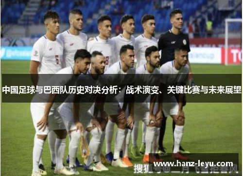 中国足球与巴西队历史对决分析:战术演变、关键比赛与未来展望 中国足球与巴西队历史对决分析:战术演变、关键比赛与未来展望