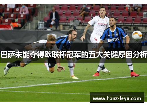 巴萨未能夺得欧联杯冠军的五大关键原因分析 巴萨未能夺得欧联杯冠军的五大关键原因分析