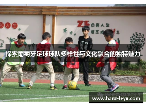 探索葡萄牙足球球队多样性与文化融合的独特魅力 探索葡萄牙足球球队多样性与文化融合的独特魅力