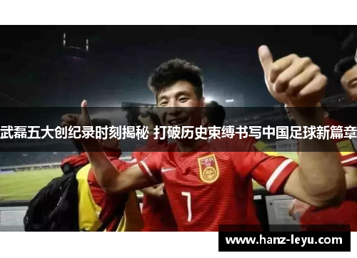 武磊五大创纪录时刻揭秘 打破历史束缚书写中国足球新篇章 武磊五大创纪录时刻揭秘 打破历史束缚书写中国足球新篇章