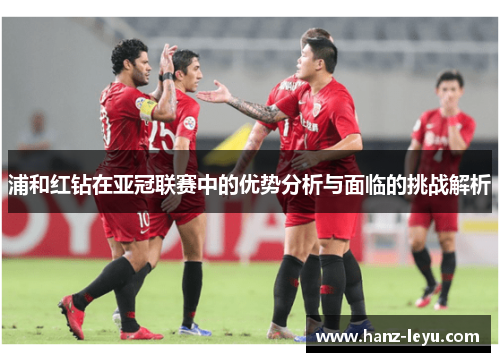 浦和红钻在亚冠联赛中的优势分析与面临的挑战解析