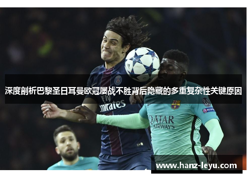 深度剖析巴黎圣日耳曼欧冠屡战不胜背后隐藏的多重复杂性关键原因 深度剖析巴黎圣日耳曼欧冠屡战不胜背后隐藏的多重复杂性关键原因