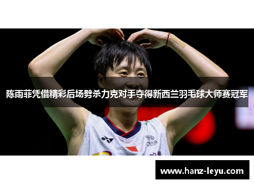 陈雨菲凭借精彩后场劈杀力克对手夺得新西兰羽毛球大师赛冠军