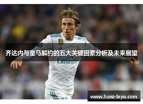齐达内与皇马解约的五大关键因素分析及未来展望