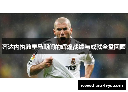 齐达内执教皇马期间的辉煌战绩与成就全盘回顾