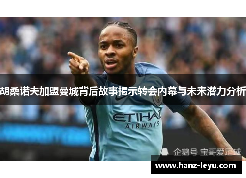 胡桑诺夫加盟曼城背后故事揭示转会内幕与未来潜力分析