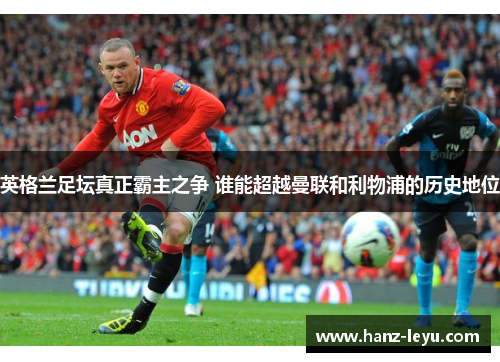 英格兰足坛真正霸主之争 谁能超越曼联和利物浦的历史地位
