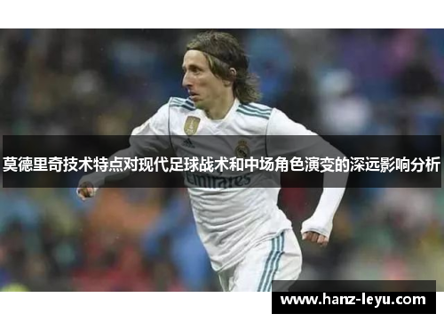 莫德里奇技术特点对现代足球战术和中场角色演变的深远影响分析