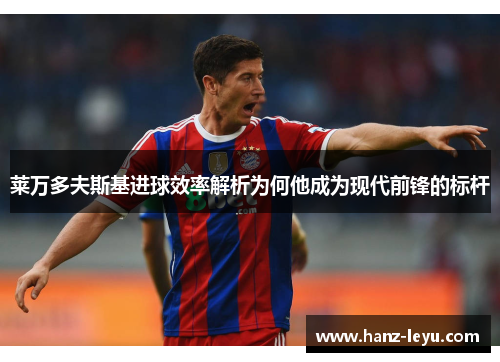 莱万多夫斯基进球效率解析为何他成为现代前锋的标杆