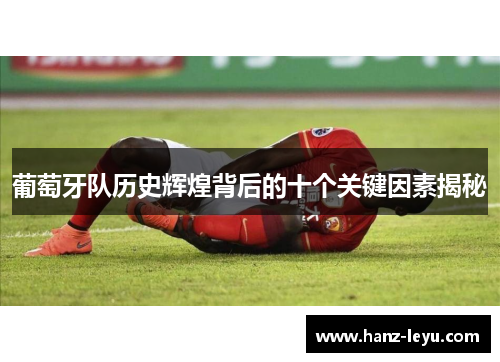 葡萄牙队历史辉煌背后的十个关键因素揭秘