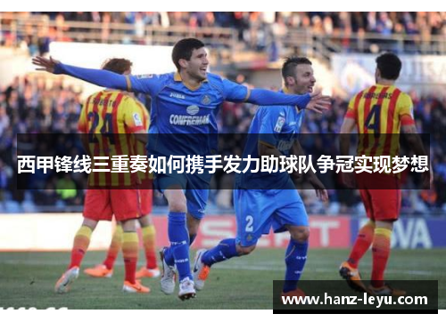 西甲锋线三重奏如何携手发力助球队争冠实现梦想