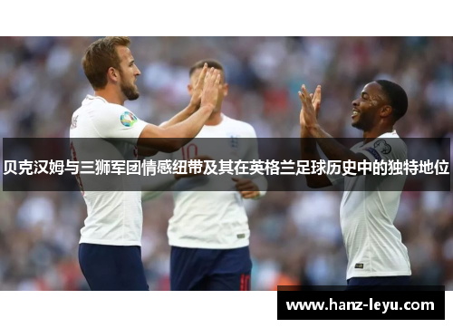 贝克汉姆与三狮军团情感纽带及其在英格兰足球历史中的独特地位