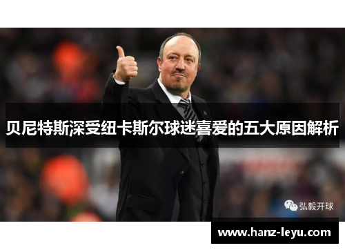 贝尼特斯深受纽卡斯尔球迷喜爱的五大原因解析 贝尼特斯深受纽卡斯尔球迷喜爱的五大原因解析