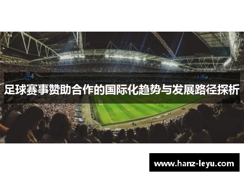 足球赛事赞助合作的国际化趋势与发展路径探析 足球赛事赞助合作的国际化趋势与发展路径探析