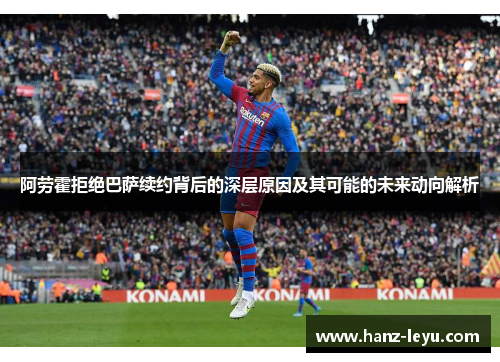 阿劳霍拒绝巴萨续约背后的深层原因及其可能的未来动向解析 阿劳霍拒绝巴萨续约背后的深层原因及其可能的未来动向解析