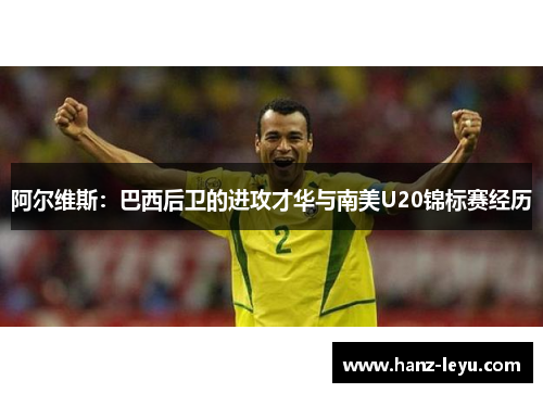 阿尔维斯：巴西后卫的进攻才华与南美U20锦标赛经历